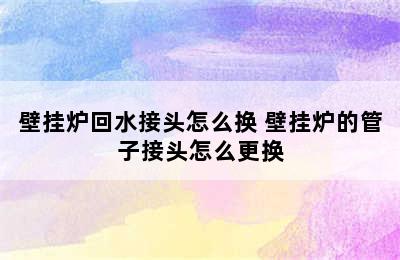 壁挂炉回水接头怎么换 壁挂炉的管子接头怎么更换